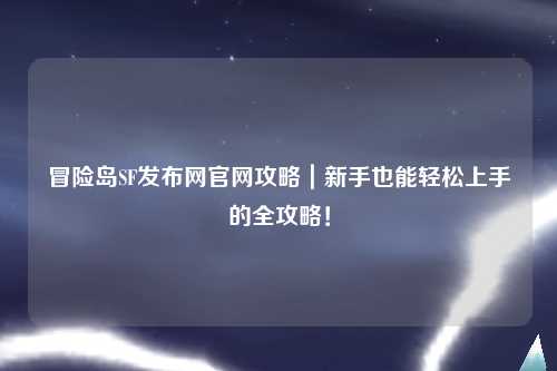 冒险岛SF发布网官网攻略｜新手也能轻松上手的全攻略！