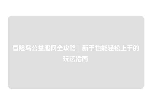 冒险岛公益服网全攻略|新手也能轻松上手的玩法指南