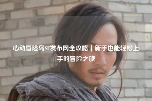 心动冒险岛SF发布网全攻略|新手也能轻松上手的冒险之旅