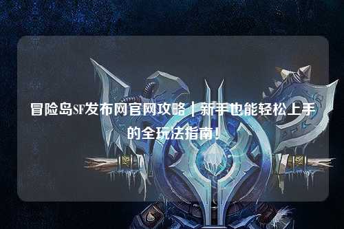 冒险岛SF发布网官网攻略|新手也能轻松上手的全玩法指南!