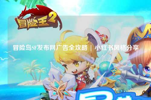 冒险岛SF发布网广告全攻略 | 小红书风格分享