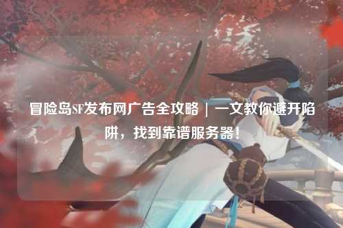 冒险岛SF发布网广告全攻略 | 一文教你避开陷阱，找到靠谱服务器！
