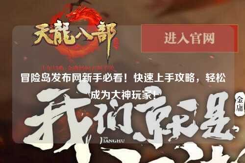 冒险岛发布网新手必看!快速上手攻略,轻松成为大神玩家!