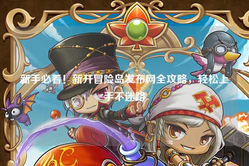 新手必看！新开冒险岛发布网全攻略，轻松上手不迷路