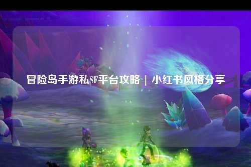 冒险岛手游私SF平台攻略 | 小红书风格分享