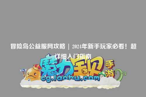 冒险岛公益服网攻略 | 2024年新手玩家必看！超详细入门指南