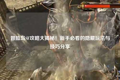 冒险岛SF攻略大揭秘！新手必看的隐藏玩法与技巧分享