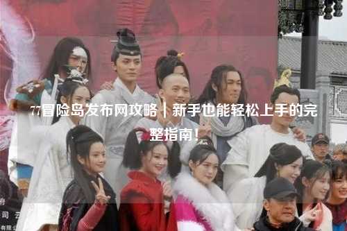 77冒险岛发布网攻略｜新手也能轻松上手的完整指南！