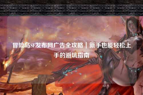 冒险岛SF发布网广告全攻略｜新手也能轻松上手的避坑指南