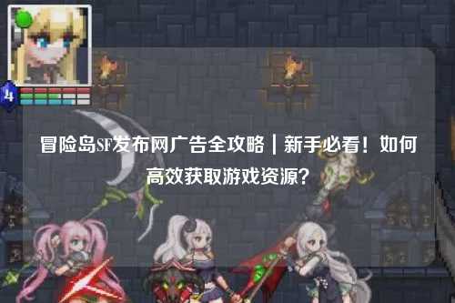 冒险岛SF发布网广告全攻略|新手必看!如何高效获取游戏资源?