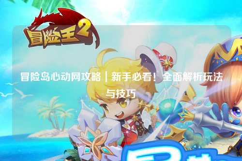 冒险岛心动网攻略｜新手必看！全面解析玩法与技巧