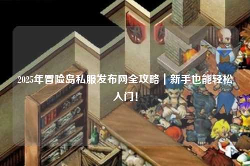 2025年冒险岛私服发布网全攻略｜新手也能轻松入门！