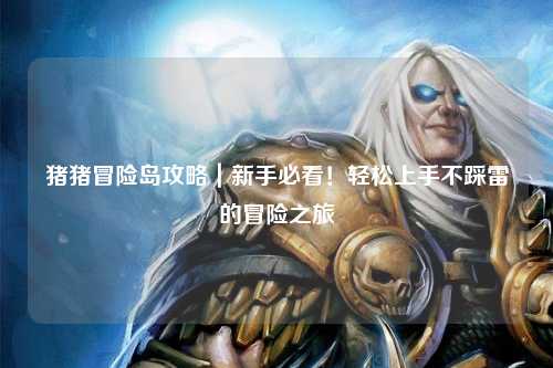 猪猪冒险岛攻略｜新手必看！轻松上手不踩雷的冒险之旅✨