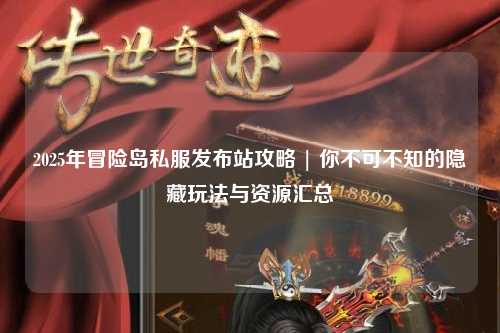2025年冒险岛私服发布站攻略 | 你不可不知的隐藏玩法与资源汇总