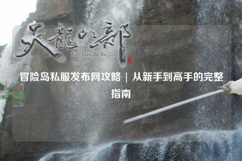 冒险岛私服发布网攻略 | 从新手到高手的完整指南