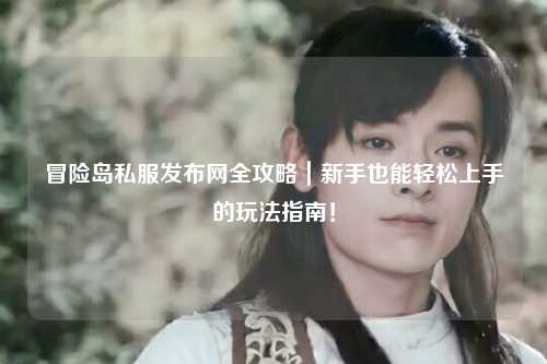 冒险岛私服发布网全攻略|新手也能轻松上手的玩法指南!