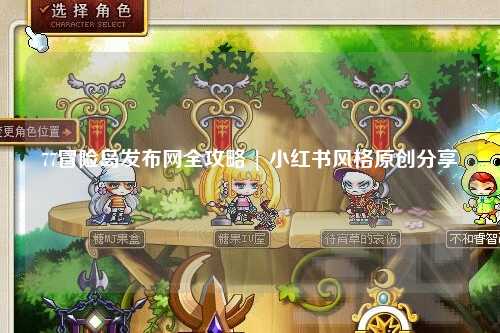 77冒险岛发布网全攻略 | 小红书风格原创分享