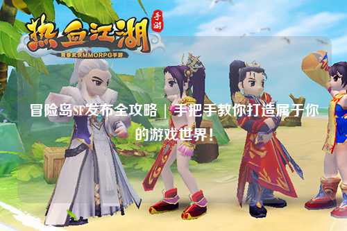 冒险岛SF发布全攻略 | 手把手教你打造属于你的游戏世界!