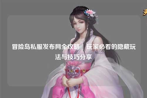 冒险岛私服发布网全攻略 | 玩家必看的隐藏玩法与技巧分享