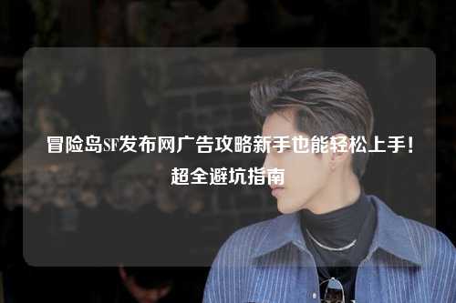 冒险岛SF发布网广告攻略新手也能轻松上手！超全避坑指南