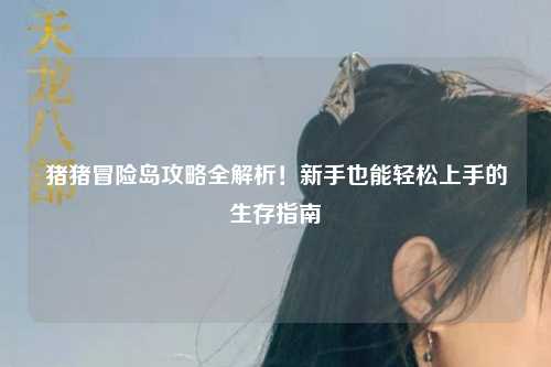 猪猪冒险岛攻略全解析!新手也能轻松上手的生存指南✨