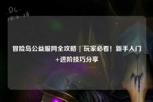 冒险岛公益服网全攻略 | 玩家必看!新手入门+进阶技巧分享