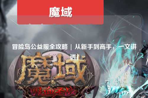 冒险岛公益服全攻略 | 从新手到高手，一文讲透！
