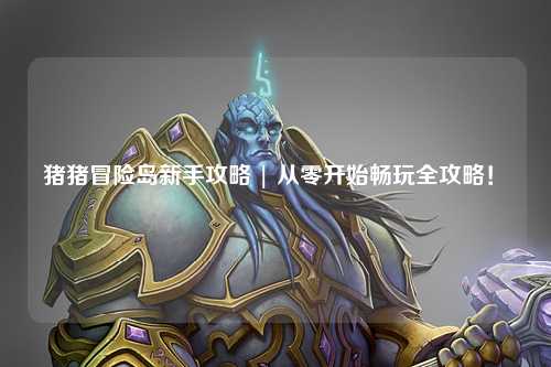 猪猪冒险岛新手攻略 | 从零开始畅玩全攻略！✨