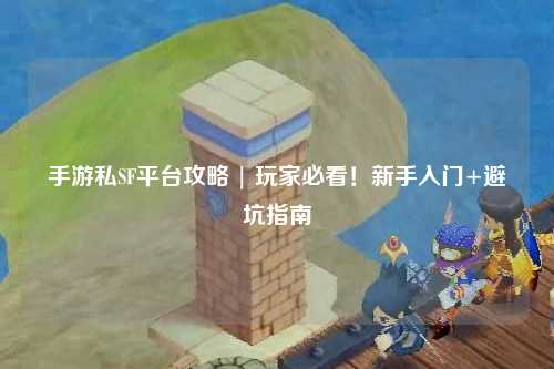 手游私SF平台攻略 | 玩家必看！新手入门+避坑指南