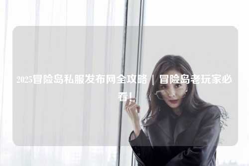 2025冒险岛私服发布网全攻略 | 冒险岛老玩家必看！