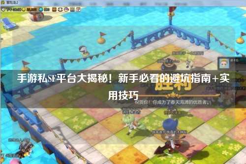手游私SF平台大揭秘！新手必看的避坑指南+实用技巧