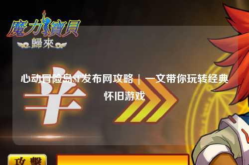 心动冒险岛SF发布网攻略 | 一文带你玩转经典怀旧游戏