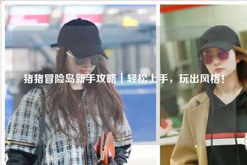 猪猪冒险岛新手攻略|轻松上手,玩出风格!