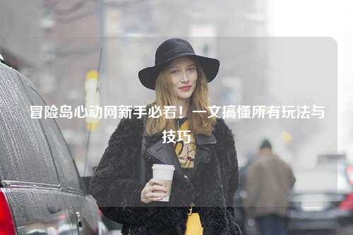 冒险岛心动网新手必看！一文搞懂所有玩法与技巧