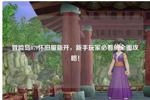 冒险岛079怀旧服新开，新手玩家必看的全面攻略！