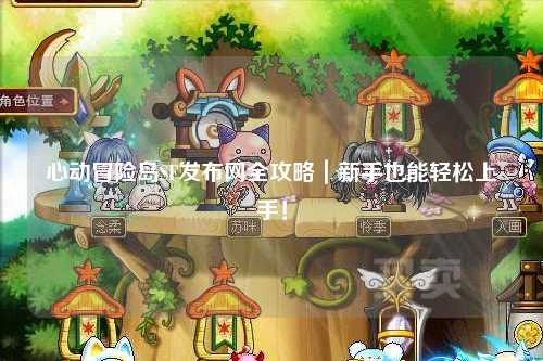 心动冒险岛SF发布网全攻略｜新手也能轻松上手！