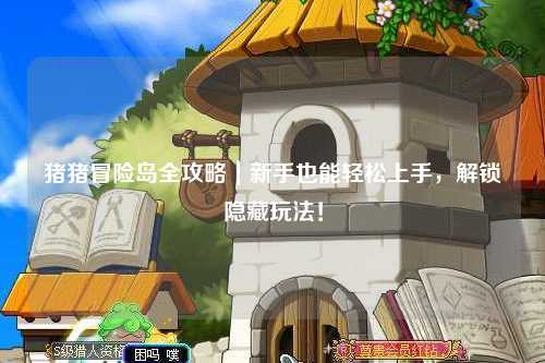 猪猪冒险岛全攻略｜新手也能轻松上手，解锁隐藏玩法！