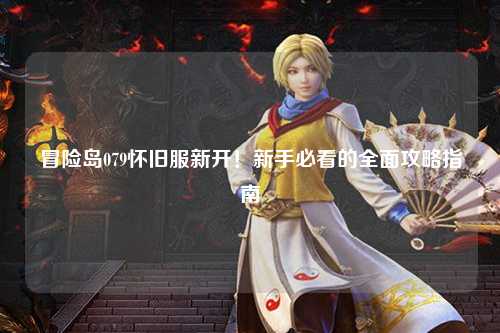冒险岛079怀旧服新开！新手必看的全面攻略指南