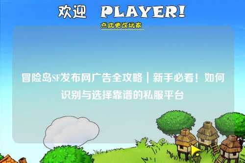 冒险岛SF发布网广告全攻略|新手必看!如何识别与选择靠谱的私服平台