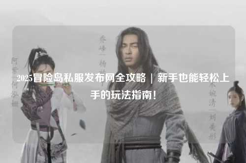 2025冒险岛私服发布网全攻略 | 新手也能轻松上手的玩法指南！