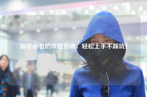 新手必看的攻略指南,轻松上手不踩坑!