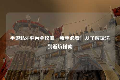 手游私SF平台全攻略｜新手必看！从了解玩法到避坑指南