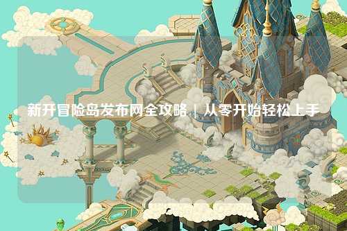 新开冒险岛发布网全攻略 | 从零开始轻松上手