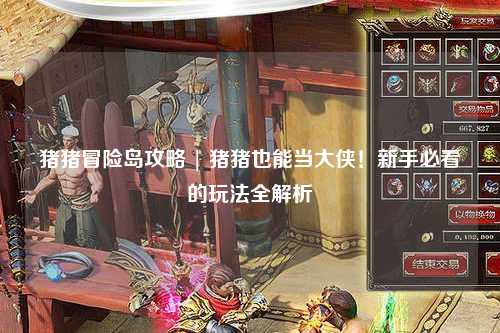 猪猪冒险岛攻略 | 猪猪也能当大侠!新手必看的玩法全解析✨