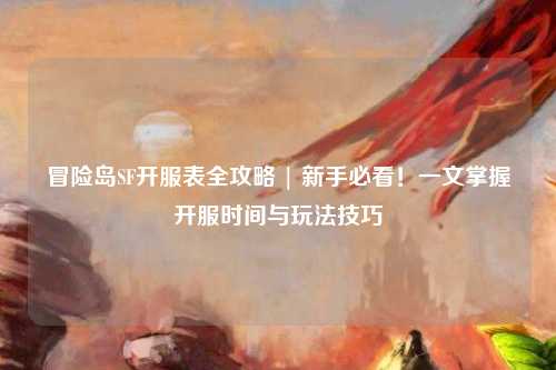 冒险岛SF开服表全攻略 | 新手必看!一文掌握开服时间与玩法技巧