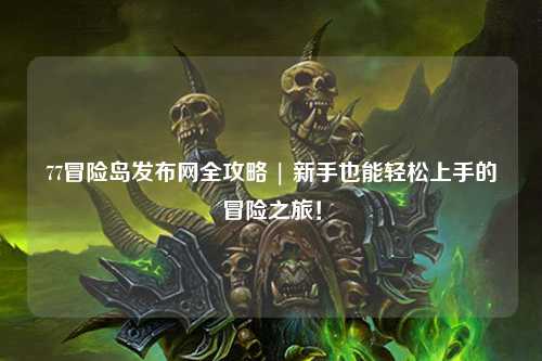 77冒险岛发布网全攻略 | 新手也能轻松上手的冒险之旅！