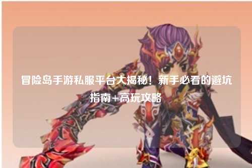 冒险岛手游私服平台大揭秘！新手必看的避坑指南+高玩攻略