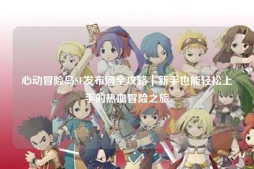 心动冒险岛SF发布网全攻略|新手也能轻松上手的热血冒险之旅