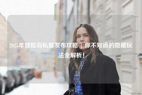 2025年冒险岛私服发布攻略 | 你不知道的隐藏玩法全解析！