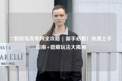 77冒险岛发布网全攻略 | 新手必看！快速上手指南+隐藏玩法大揭秘
